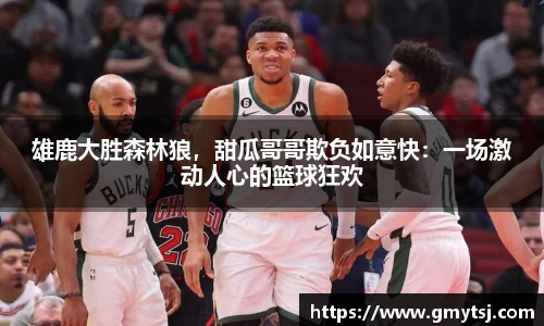 雄鹿大胜森林狼，甜瓜哥哥欺负如意快：一场激动人心的篮球狂欢