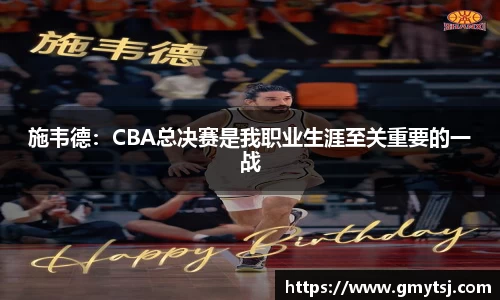 施韦德：CBA总决赛是我职业生涯至关重要的一战