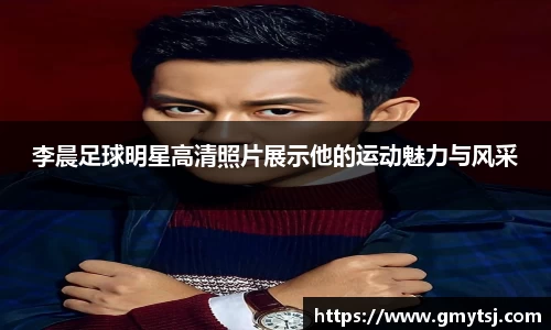 李晨足球明星高清照片展示他的运动魅力与风采