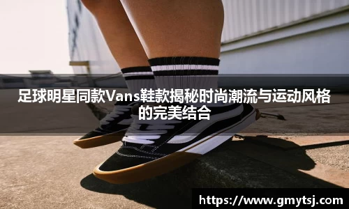 足球明星同款Vans鞋款揭秘时尚潮流与运动风格的完美结合