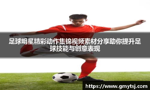 足球明星精彩动作集锦视频素材分享助你提升足球技能与创意表现